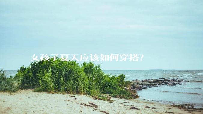 女孩子夏天应该如何穿搭？
