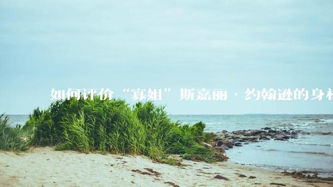 如何评价“寡姐”斯嘉丽·约翰逊的身材？