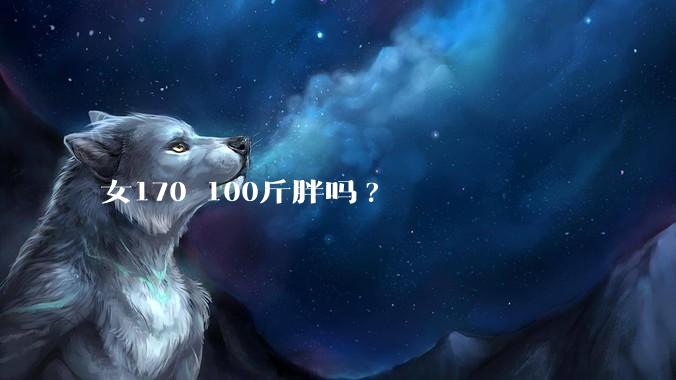 女170 100斤胖吗?