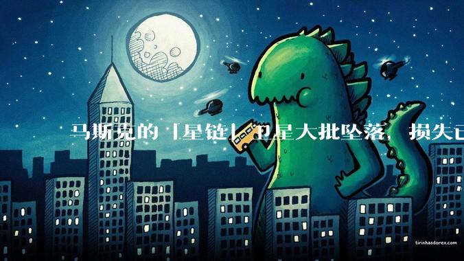 马斯克的「星链」卫星大批坠落，损失已达 583 颗，约每 15 颗卫星坠落 1 颗，发生了什么？