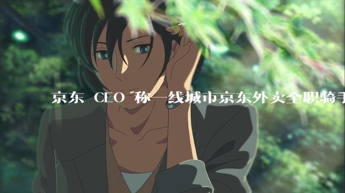 京东 CEO 称一线城市京东外卖全职骑手人均收入 1.3 万元，这属于什么水平？外卖员收入过万难不难？