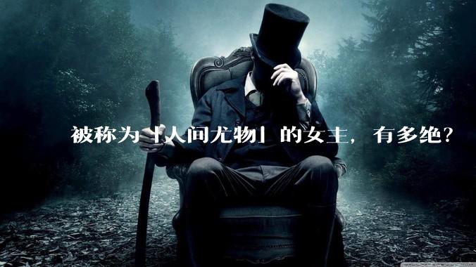 被称为「人间尤物」的女主，有多绝？