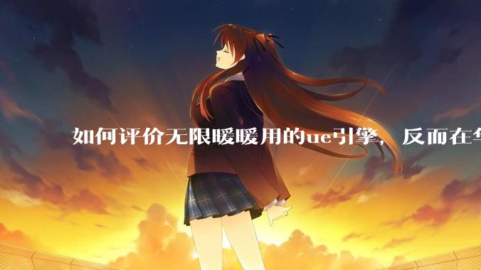 如何评价无限暖暖用的ue引擎，反而在华为手机最新机上提示配置不足？