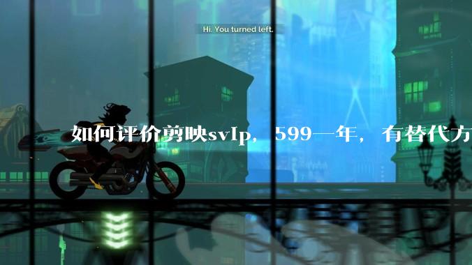 如何评价剪映svip，599一年，有替代方案吗？