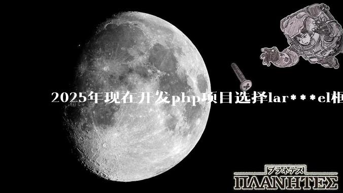 2025年现在开发php项目选择lar***el框架好还是thinkphp框架好？
